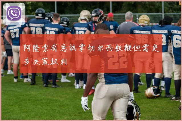 阿隆索有意执掌切尔西教鞭但需更多决策权利