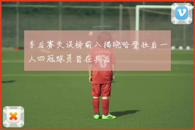 季后赛失误榜前八揭晓哈登独自一人四冠球员皆在其后